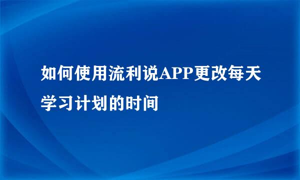 如何使用流利说APP更改每天学习计划的时间