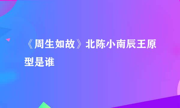 《周生如故》北陈小南辰王原型是谁