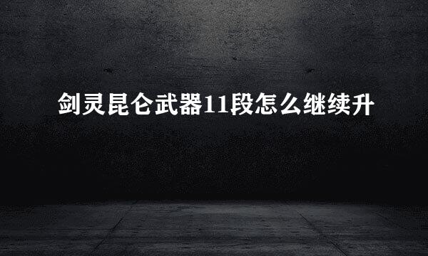 剑灵昆仑武器11段怎么继续升