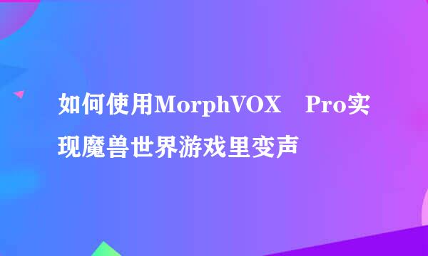 如何使用MorphVOX Pro实现魔兽世界游戏里变声