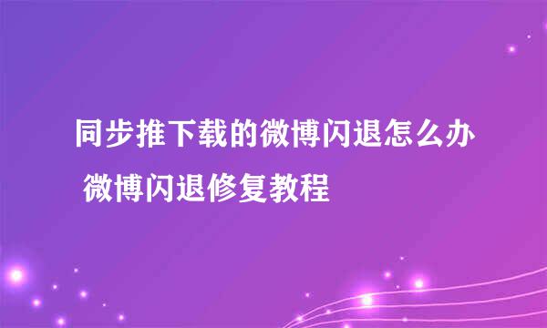 同步推下载的微博闪退怎么办 微博闪退修复教程