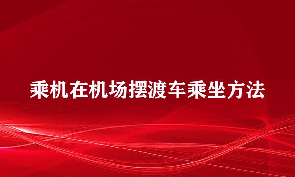 乘机在机场摆渡车乘坐方法