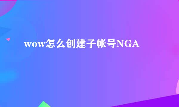 wow怎么创建子帐号NGA