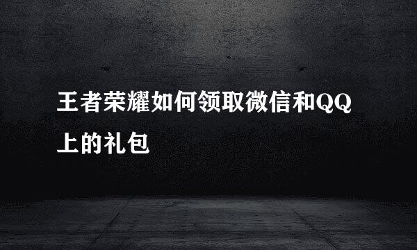 王者荣耀如何领取微信和QQ上的礼包
