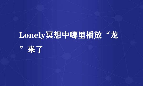Lonely冥想中哪里播放“龙”来了