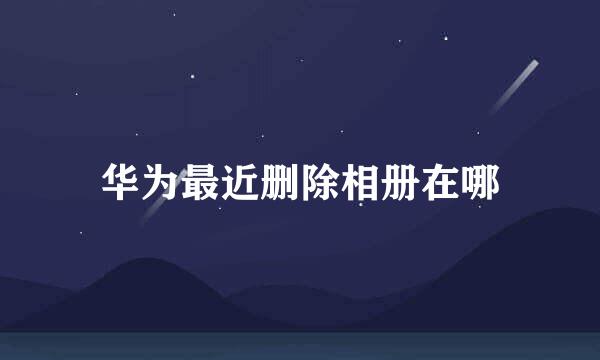 华为最近删除相册在哪