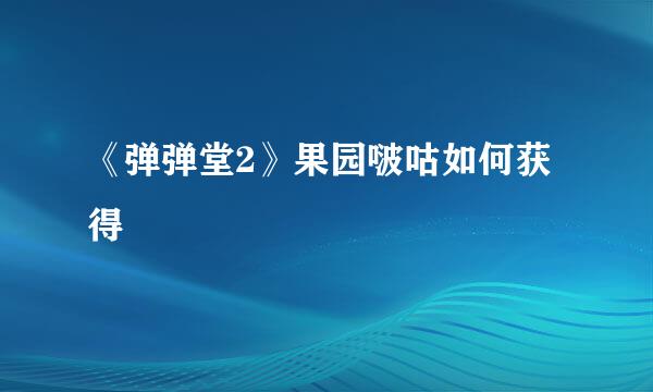 《弹弹堂2》果园啵咕如何获得