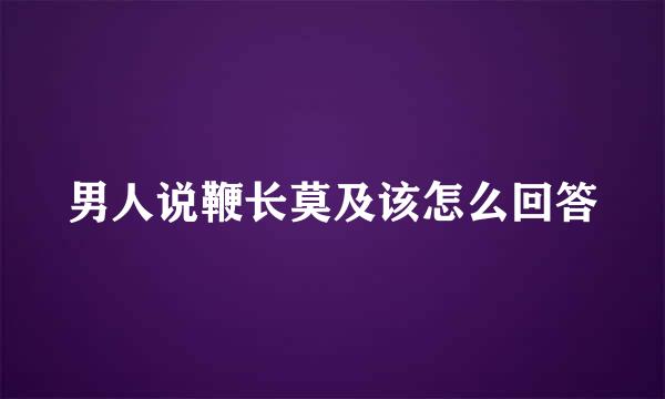 男人说鞭长莫及该怎么回答