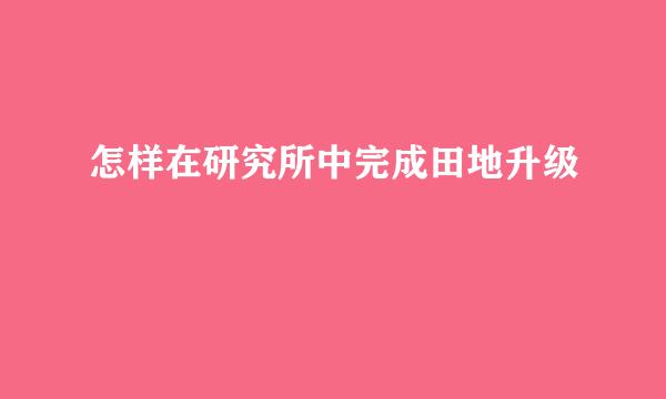 怎样在研究所中完成田地升级