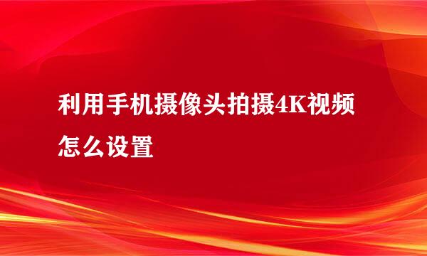 利用手机摄像头拍摄4K视频怎么设置