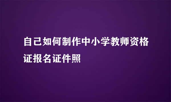 自己如何制作中小学教师资格证报名证件照