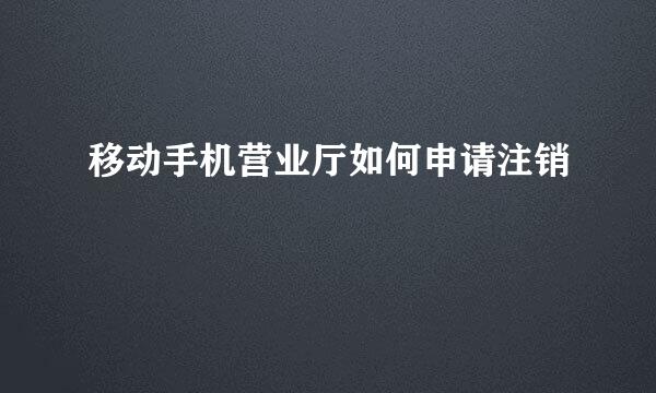移动手机营业厅如何申请注销
