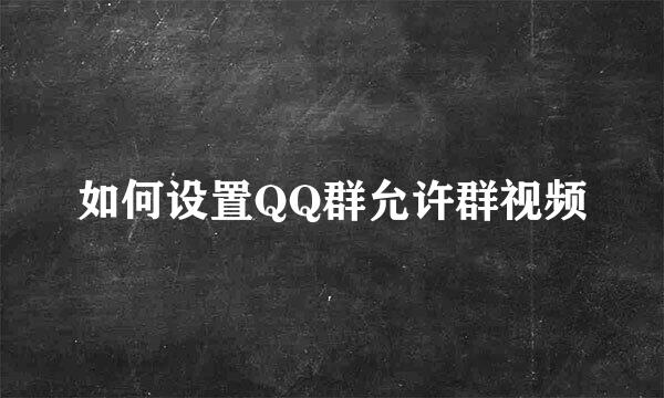 如何设置QQ群允许群视频
