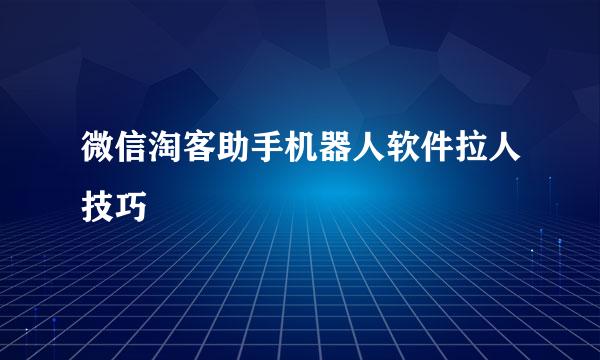 微信淘客助手机器人软件拉人技巧