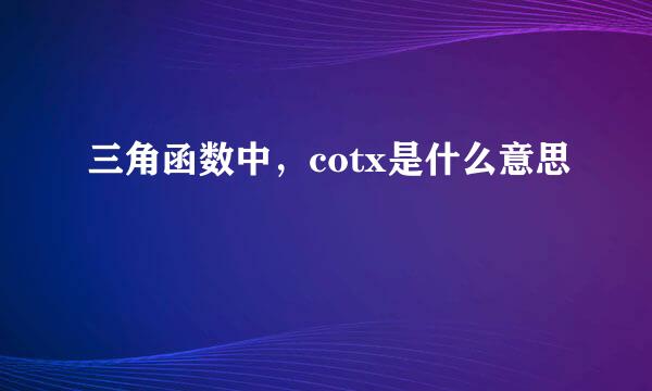 三角函数中，cotx是什么意思