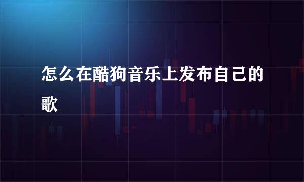 怎么在酷狗音乐上发布自己的歌