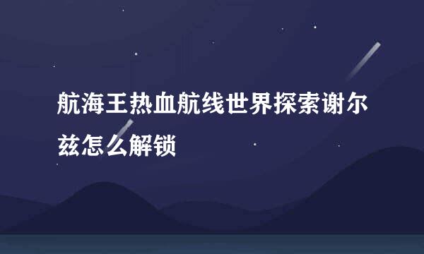 航海王热血航线世界探索谢尔兹怎么解锁