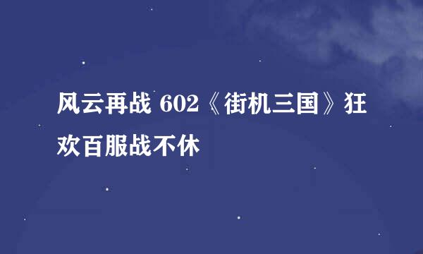 风云再战 602《街机三国》狂欢百服战不休