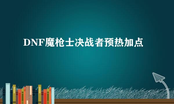 DNF魔枪士决战者预热加点