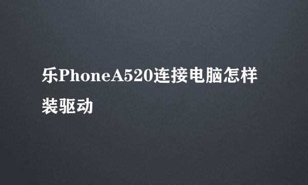 乐PhoneA520连接电脑怎样装驱动