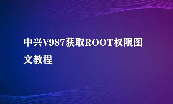 中兴V987获取ROOT权限图文教程