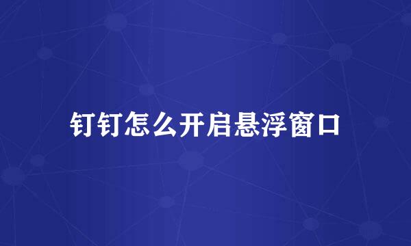 钉钉怎么开启悬浮窗口