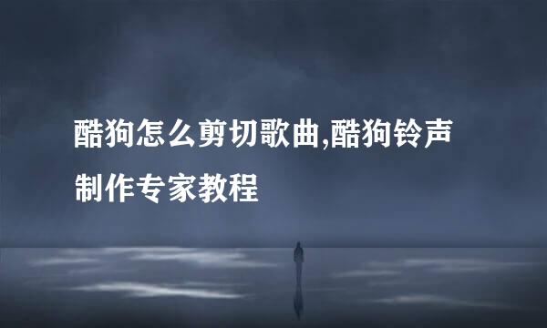 酷狗怎么剪切歌曲,酷狗铃声制作专家教程