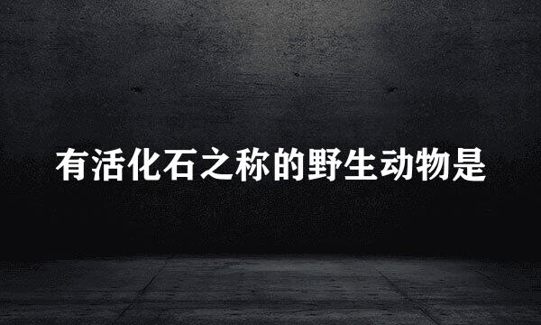 有活化石之称的野生动物是