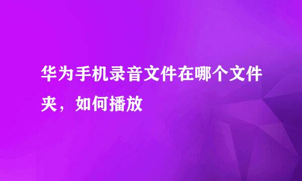 华为手机录音文件在哪个文件夹，如何播放