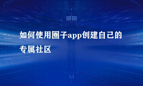 如何使用圈子app创建自己的专属社区