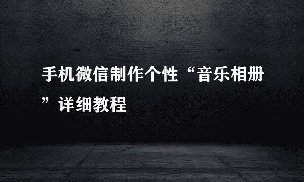 手机微信制作个性“音乐相册”详细教程
