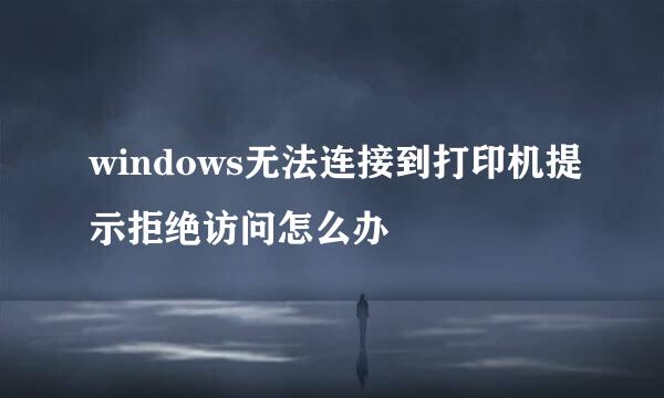 windows无法连接到打印机提示拒绝访问怎么办