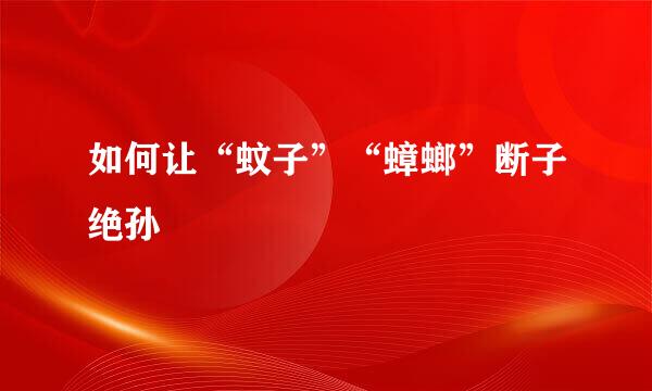 如何让“蚊子”“蟑螂”断子绝孙