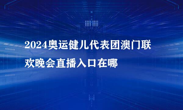2024奥运健儿代表团澳门联欢晚会直播入口在哪