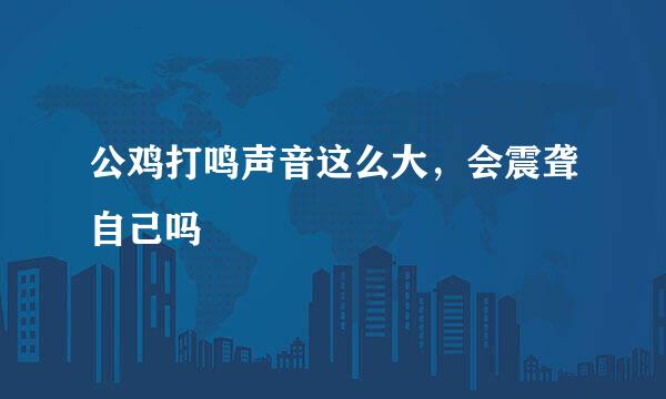 公鸡打鸣声音这么大，会震聋自己吗