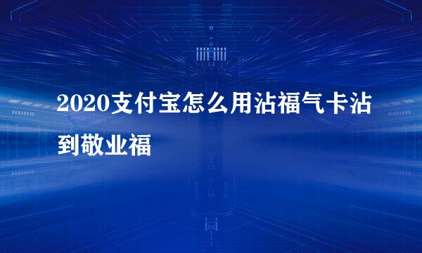 2020支付宝怎么用沾福气卡沾到敬业福