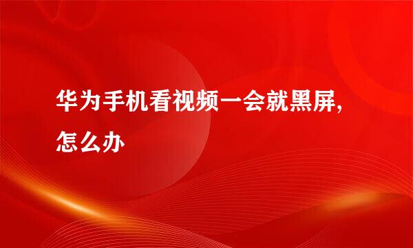 华为手机看视频一会就黑屏,怎么办