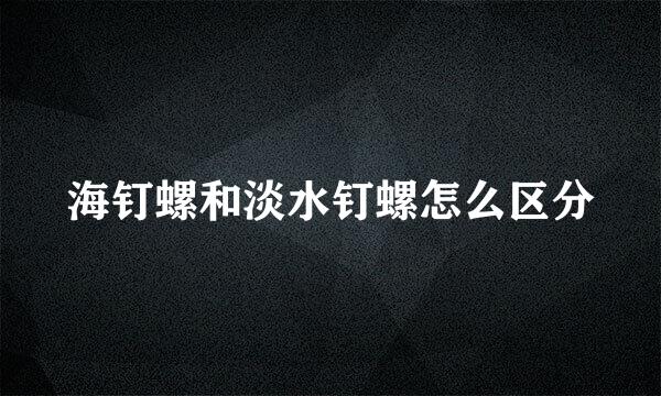 海钉螺和淡水钉螺怎么区分