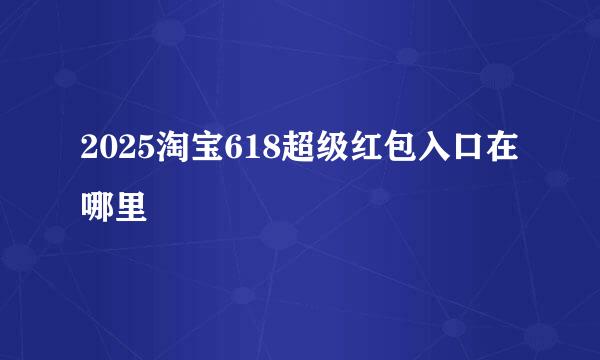 2025淘宝618超级红包入口在哪里