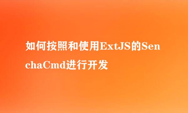 如何按照和使用ExtJS的SenchaCmd进行开发