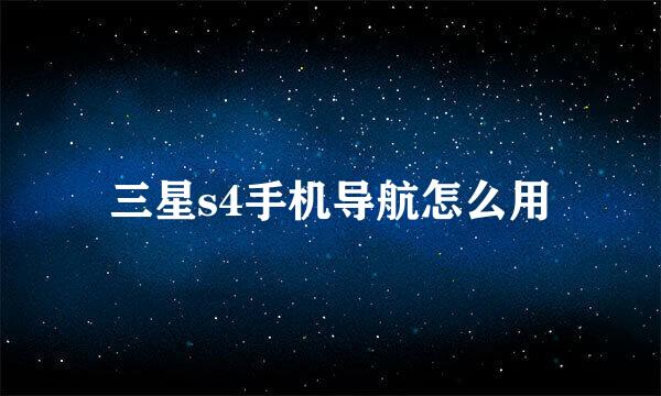 三星s4手机导航怎么用