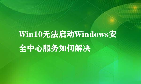 Win10无法启动Windows安全中心服务如何解决