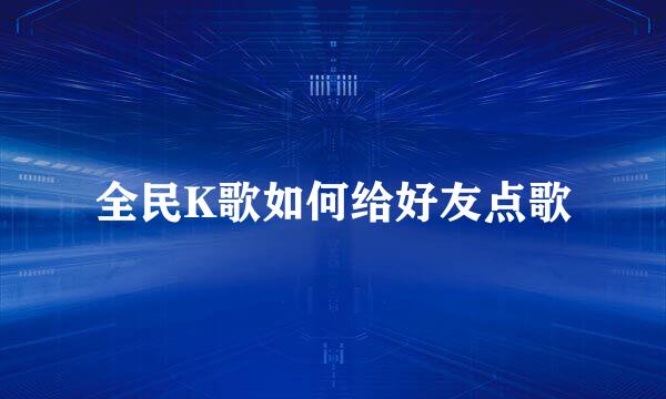 全民K歌如何给好友点歌