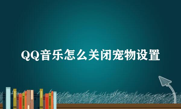 QQ音乐怎么关闭宠物设置