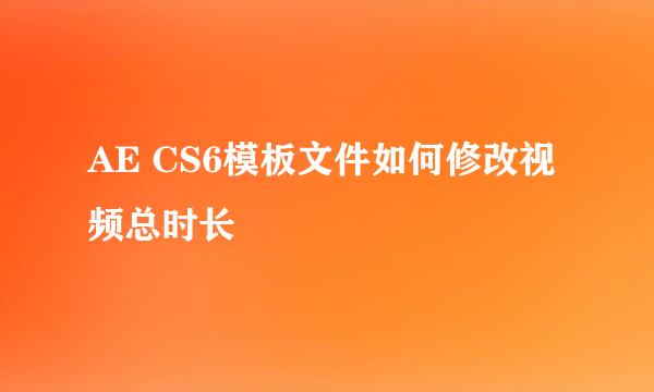 AE CS6模板文件如何修改视频总时长