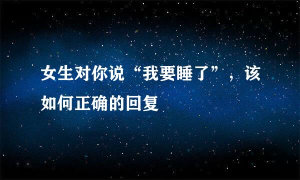女生对你说“我要睡了”，该如何正确的回复
