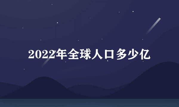 2022年全球人口多少亿