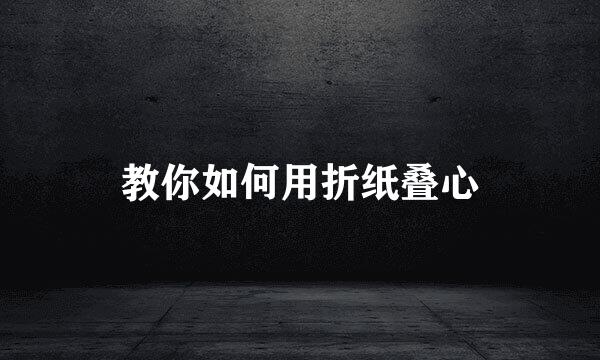 教你如何用折纸叠心
