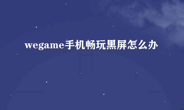 wegame手机畅玩黑屏怎么办