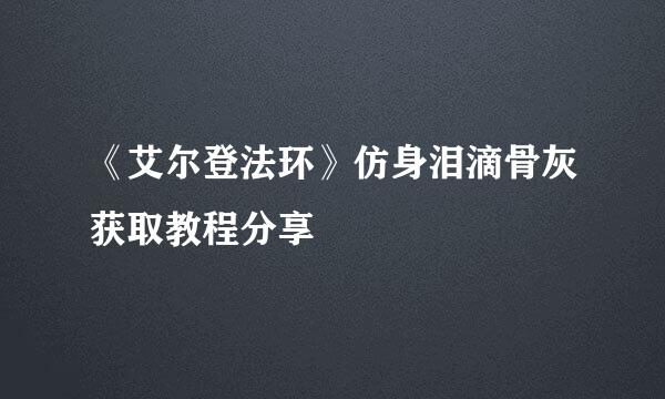 《艾尔登法环》仿身泪滴骨灰获取教程分享
